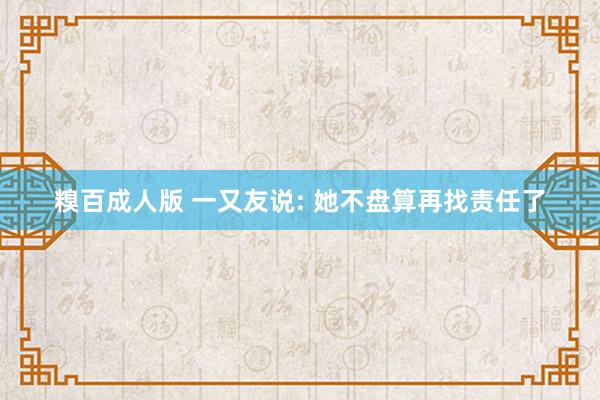 糗百成人版 一又友说: 她不盘算再找责任了