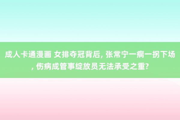 成人卡通漫画 女排夺冠背后， 张常宁一瘸一拐下场， 伤病成管事绽放员无法承受之重?