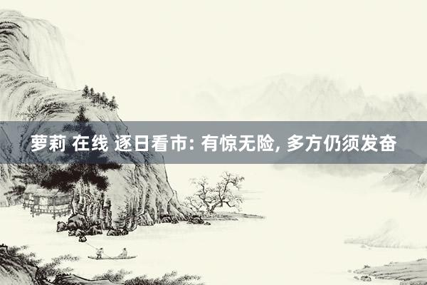 萝莉 在线 逐日看市: 有惊无险， 多方仍须发奋