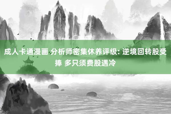 成人卡通漫画 分析师密集休养评级: 逆境回转股受捧 多只须费股遇冷