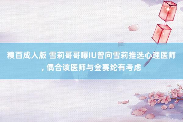 糗百成人版 雪莉哥哥曝IU曾向雪莉推选心理医师， 偶合该医师与金赛纶有考虑