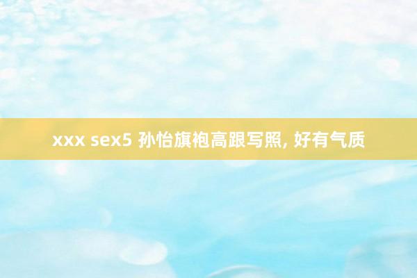 xxx sex5 孙怡旗袍高跟写照，<a href=