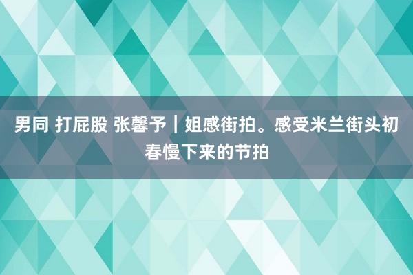 男同 打屁股 张馨予｜姐感街拍<a href=