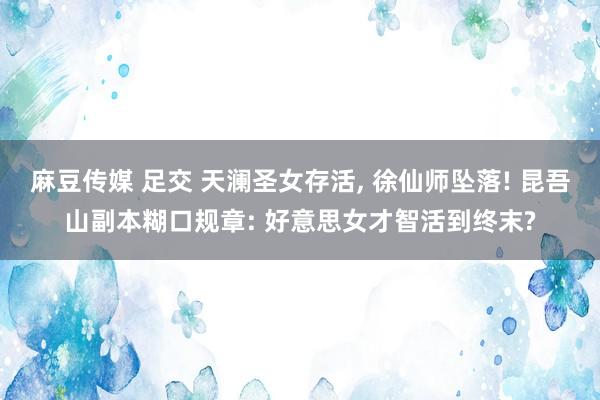 麻豆传媒 足交 天澜圣女存活， 徐仙师坠落! 昆吾山副本糊口规章: 好意思女才智活到终末?