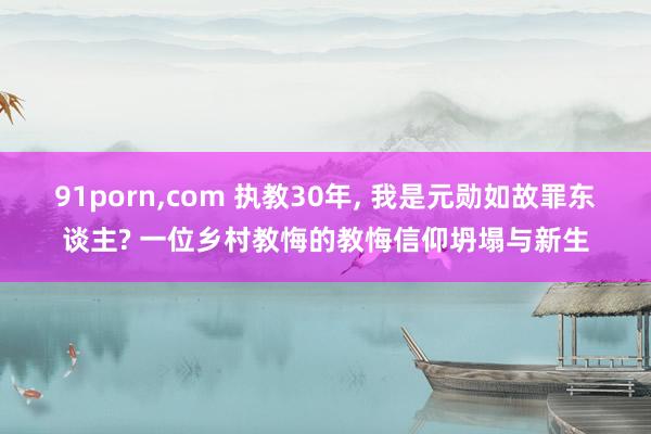 91porn，com 执教30年， 我是元勋如故罪东谈主? 一位乡村教悔的教悔信仰坍塌与新生