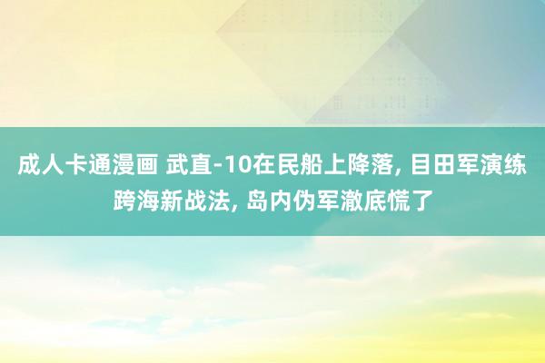 成人卡通漫画 武直-10在民船上降落， 目田军演练跨海新战法， 岛内伪军澈底慌了