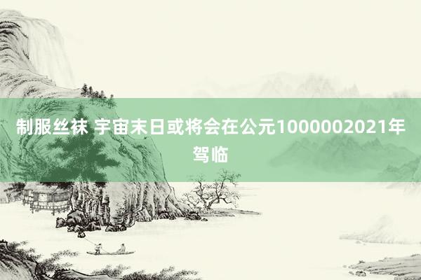 制服丝袜 宇宙末日或将会在公元1000002021年驾临