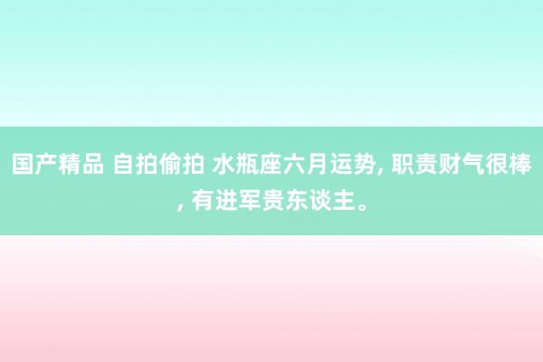 国产精品 自拍偷拍 水瓶座六月运势， 职责财气很棒， 有进军贵东谈主。