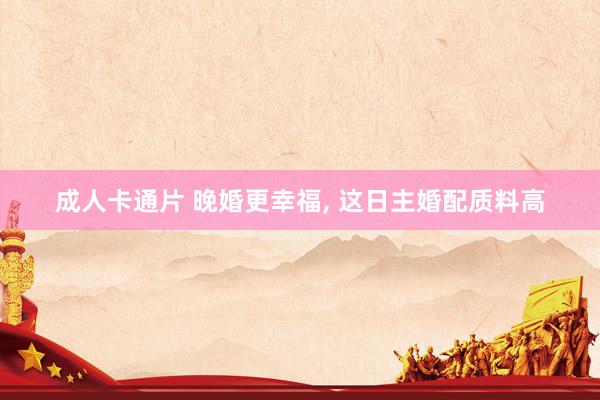 成人卡通片 晚婚更幸福， 这日主婚配质料高