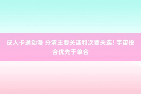 成人卡通动漫 分清主要关连和次要关连! 宇宙投合优先于单合