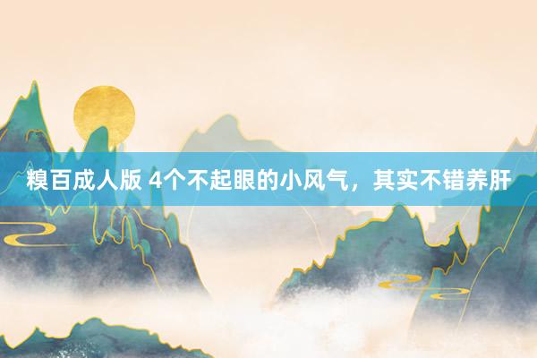 糗百成人版 4个不起眼的小风气，其实不错养肝