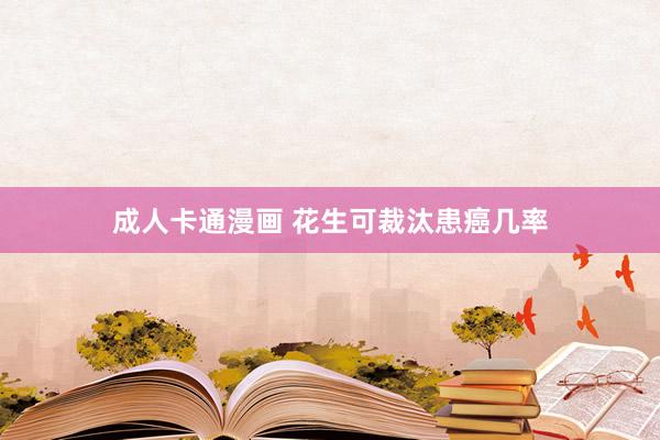 成人卡通漫画 花生可裁汰患癌几率