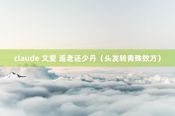 claude 文爱 返老还少丹（头发转青殊效方）