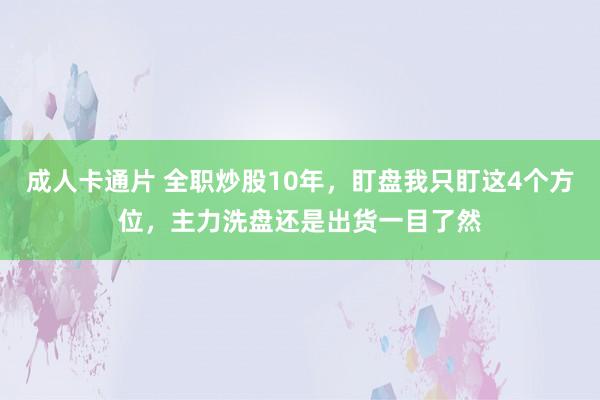 成人卡通片 全职炒股10年，盯盘我只盯这4个方位，主力洗盘还是出货一目了然