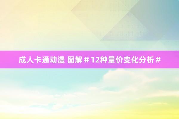 成人卡通动漫 图解＃12种量价变化分析＃