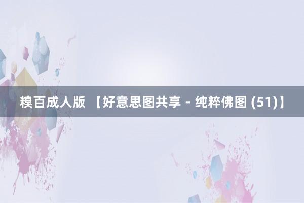 糗百成人版 【好意思图共享 - 纯粹佛图 (51)】