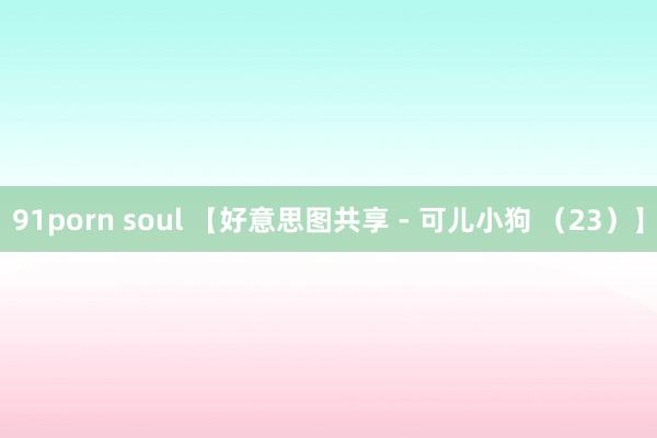 91porn soul 【好意思图共享 - 可儿小狗 （23）】