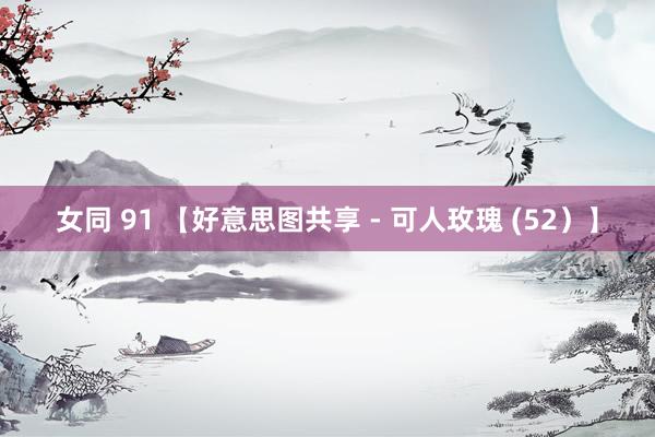 女同 91 【好意思图共享 - 可人玫瑰 (52）】