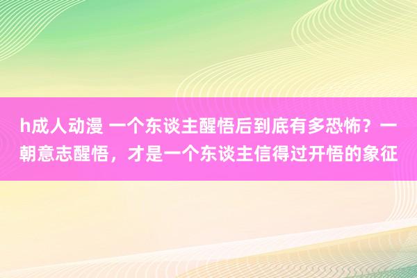 h成人动漫 一个东谈主醒悟后到底有多恐怖？一朝意志醒悟，才是一个东谈主信得过开悟的象征