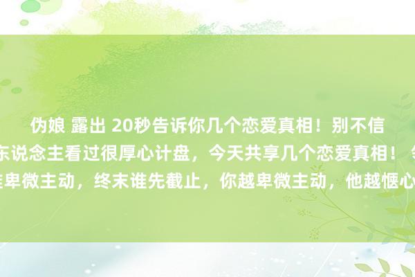 伪娘 露出 20秒告诉你几个恋爱真相！别不信！ 我是一个先生，给东说念主看过很厚心计盘，今天共享几个恋爱真相！ 领先，两个东说念主谁卑微主动，终末谁先截止，你越卑微主动，他越惬心，他会嗅觉你的付出是理所应当！这技术，即使你窒碍底
