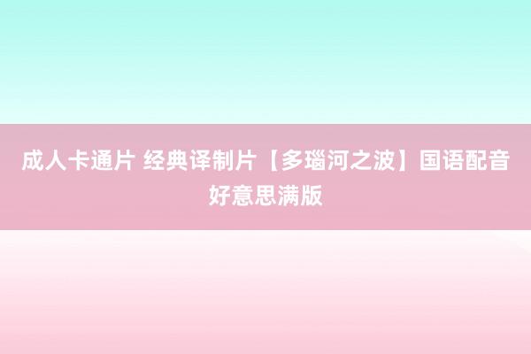 成人卡通片 经典译制片【多瑙河之波】国语配音好意思满版