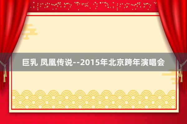 巨乳 凤凰传说--2015年北京跨年演唱会