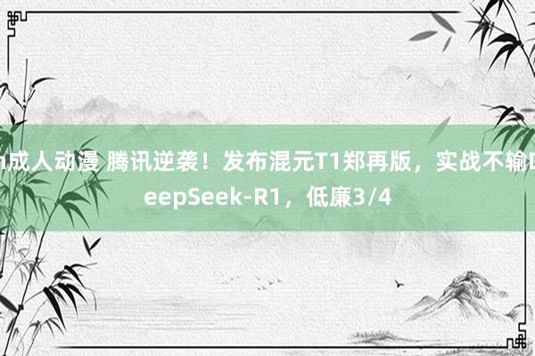 h成人动漫 腾讯逆袭！发布混元T1郑再版，实战不输DeepSeek-R1，低廉3/4