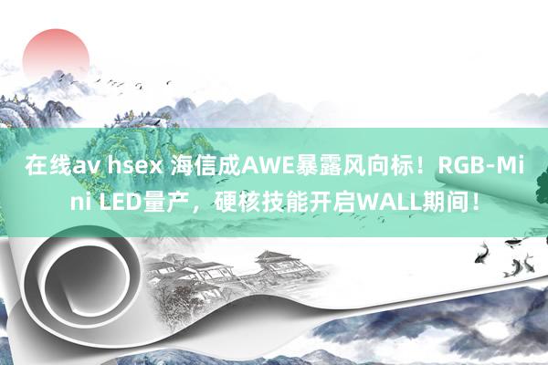 在线av hsex 海信成AWE暴露风向标！RGB-Mini LED量产，硬核技能开启WALL期间！