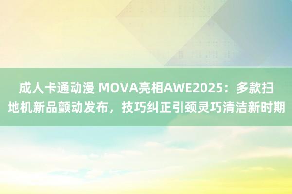 成人卡通动漫 MOVA亮相AWE2025：多款扫地机新品颤动发布，技巧纠正引颈灵巧清洁新时期